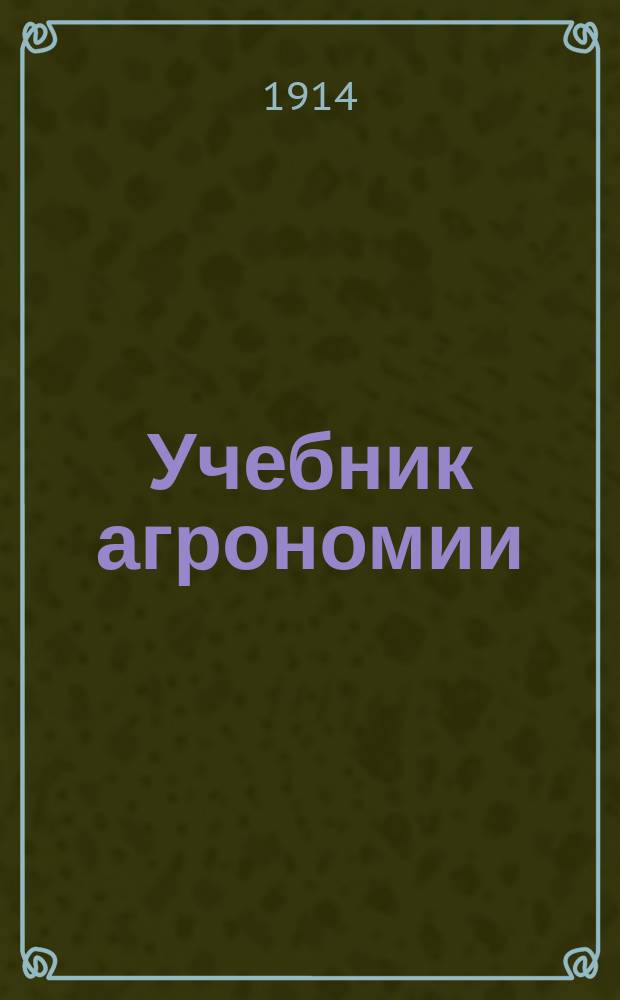 Учебник агрономии : Пособие для учащихся в сред. учеб. заведениях и для самообразования