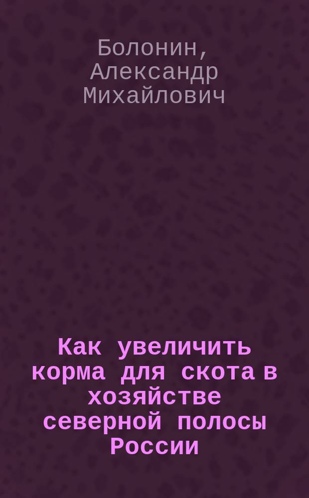 Как увеличить корма для скота в хозяйстве северной полосы России : Беседы агр. А.М. Болонина