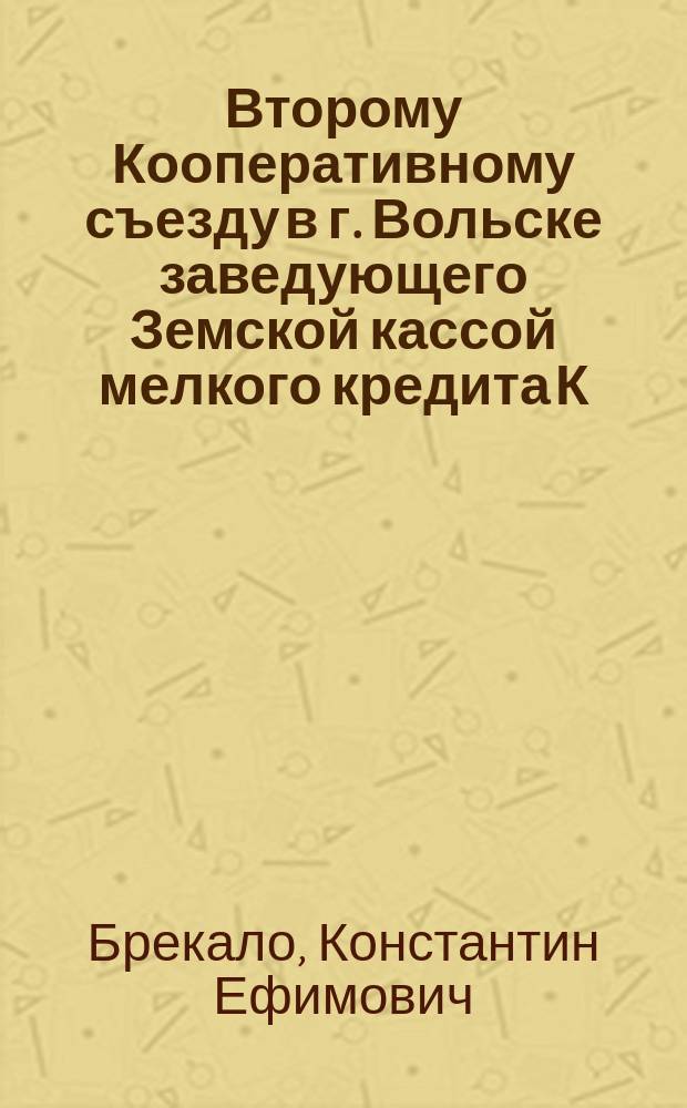Второму Кооперативному съезду в г. Вольске заведующего Земской кассой мелкого кредита К.Е. Брекало доклад "О нормировке %% по вкладам и по ссудам в кредитных товариществах"
