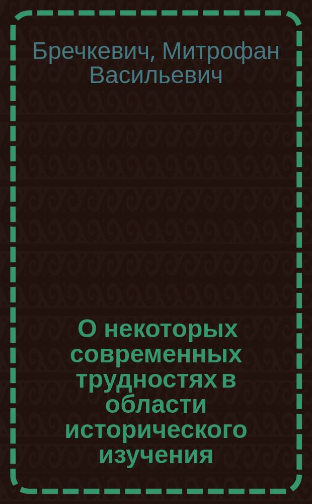 ... О некоторых современных трудностях в области исторического изучения : Речь, произнес. в день освящения здания Казан. высш. жен. курсов 24 нояб. 1913 г