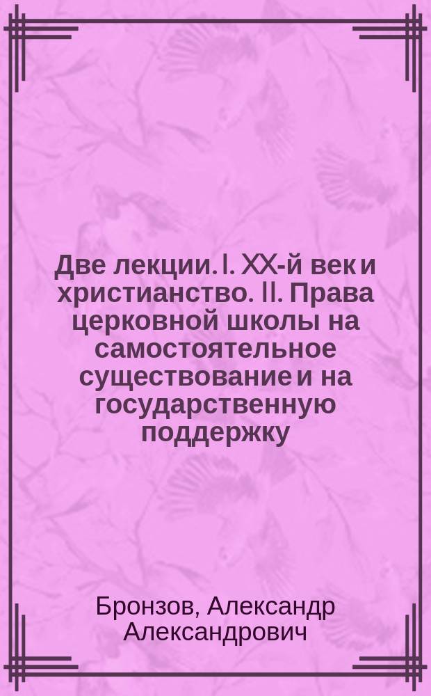 Две лекции. I. XX-й век и христианство. II. Права церковной школы на самостоятельное существование и на государственную поддержку