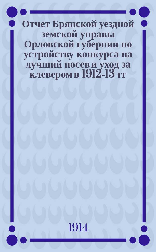 Отчет Брянской уездной земской управы Орловской губернии по устройству конкурса на лучший посев и уход за клевером в 1912-13 гг.