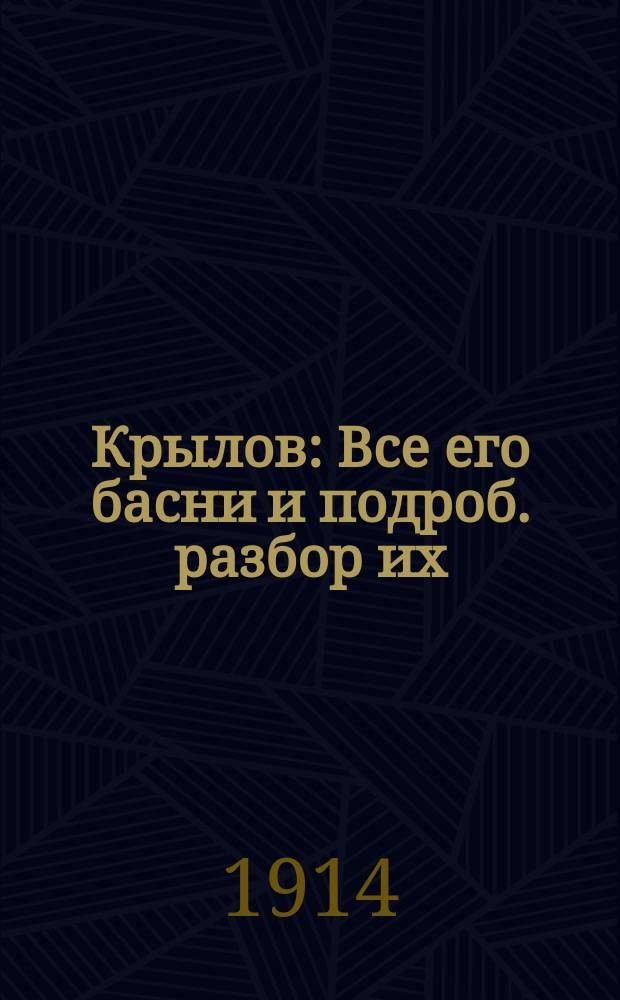 ... Крылов : Все его басни и подроб. разбор их: объясн. труд. сл., выражений и оборотов речи, основ. мысль каждой и ист.-библиогр. примеч. : С прил. биогр. и крит. обзора басен И.А. Крылова, портр. его, вида памятника и ил. : Для шк. и семьи