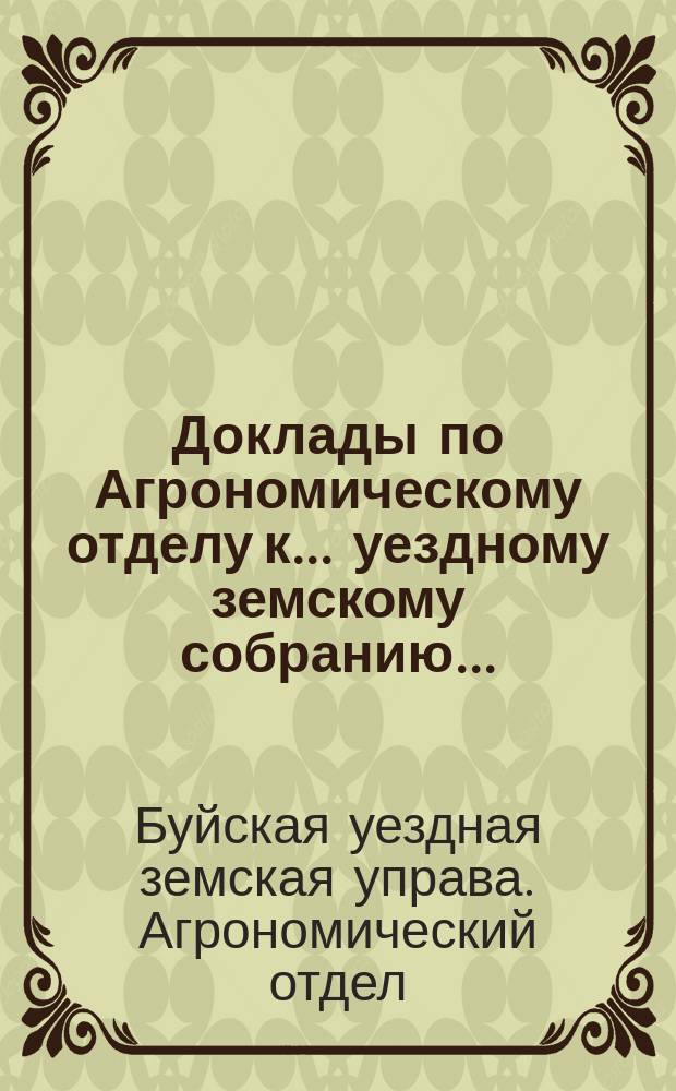 Доклады по Агрономическому отделу к... уездному земскому собранию...