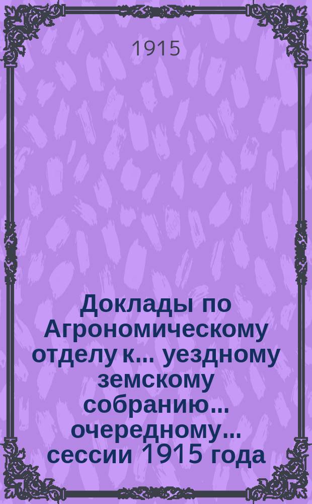 Доклады по Агрономическому отделу к... уездному земскому собранию... очередному... сессии 1915 года