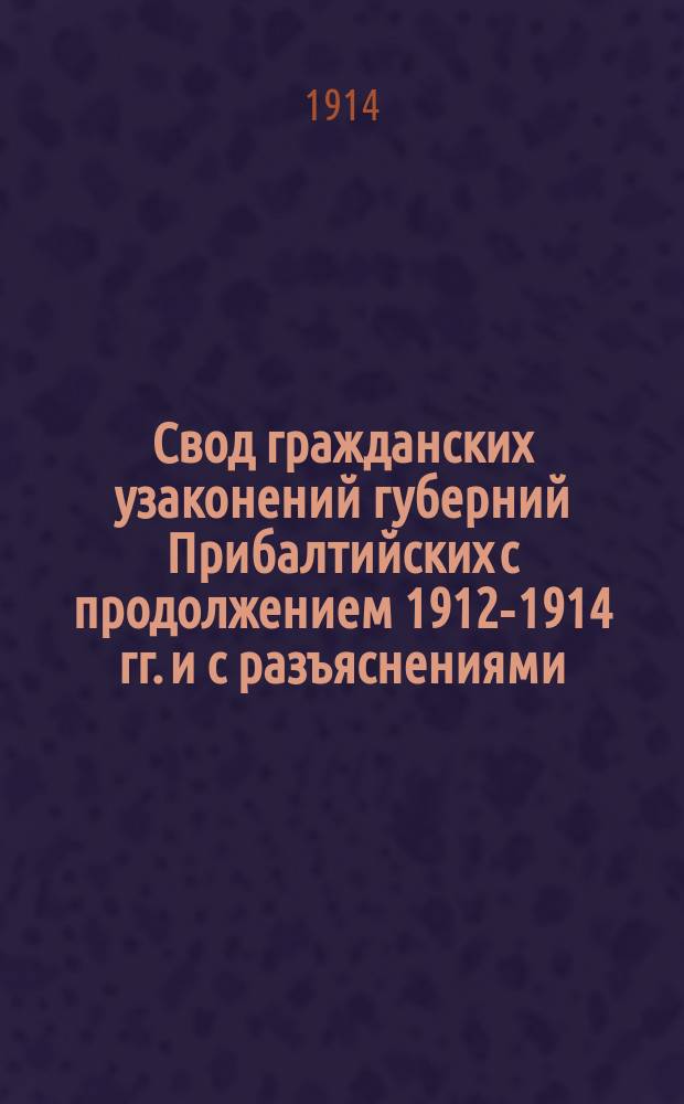 Свод гражданских узаконений губерний Прибалтийских с продолжением 1912-1914 гг. и с разъяснениями : В 2 т. Т. 1