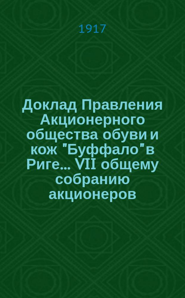 Доклад Правления Акционерного общества обуви и кож "Буффало" в Риге... ... VII общему собранию акционеров