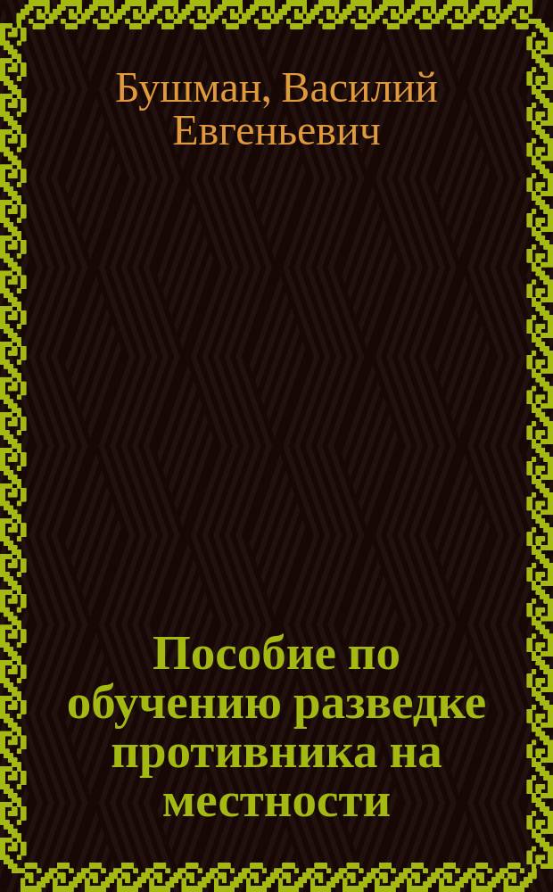 ... Пособие по обучению разведке противника на местности : (Тренировка пешего разведчика) : Сост. по новым требованиям