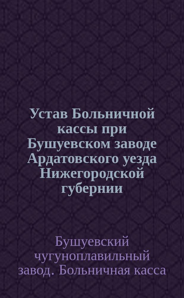 Устав Больничной кассы при Бушуевском заводе Ардатовского уезда Нижегородской губернии, принадлежащем Обществу Выксунских горных заводов