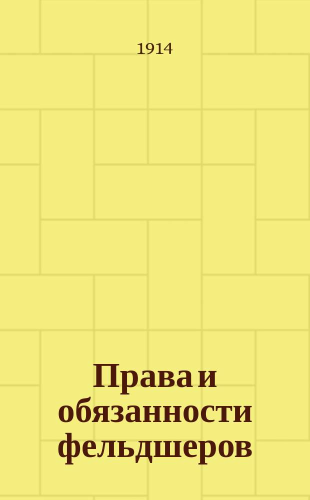 Права и обязанности фельдшеров : Справ. кн. для фельдшеров вольнопрактикующих, шк., гражд., зем., сел., уезд., рот., кл. и канд
