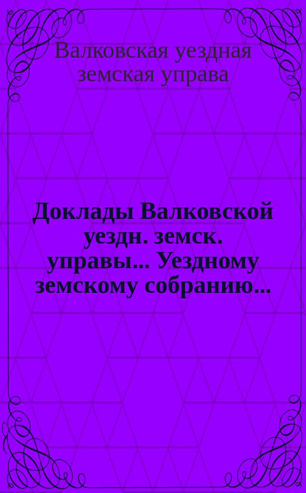 Доклады Валковской уездн. земск. управы... Уездному земскому собранию...