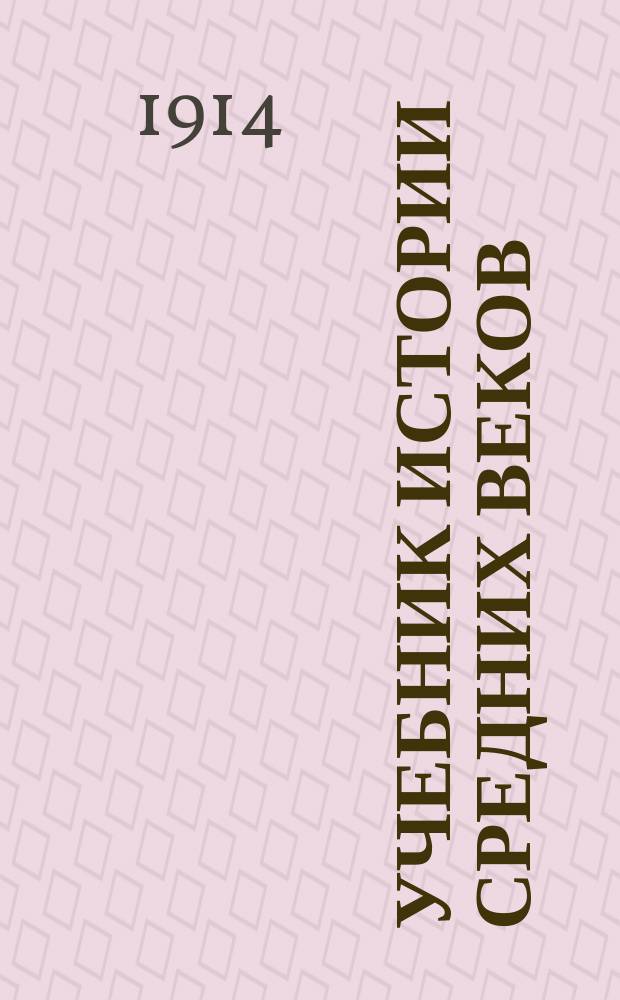 Учебник истории средних веков : Курс 4 кл. муж. гимназий : (Сост. применительно к новым прогр. по истории, утв. М.Н.П. 13 июля 1913 г.)