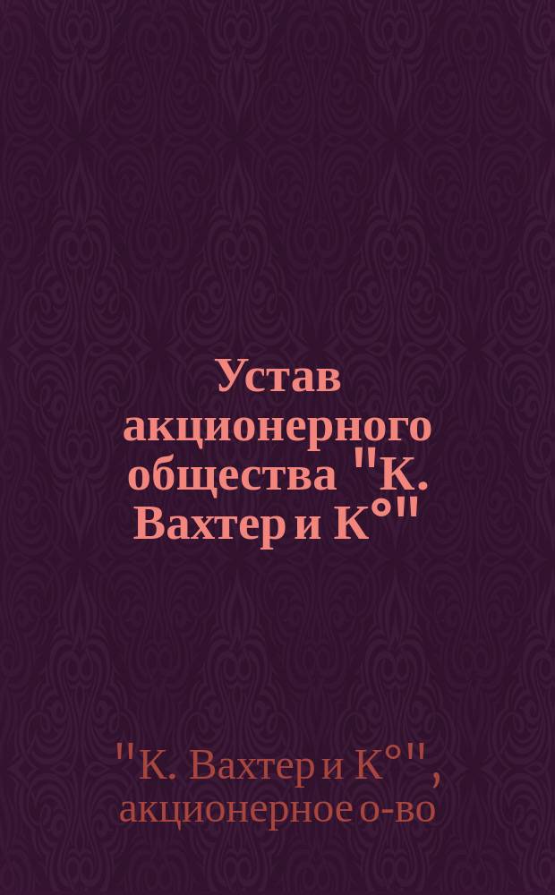 Устав акционерного общества "К. Вахтер и К&deg;" : Утв. 8 окт. 1913 г.
