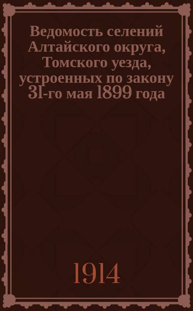 Ведомость селений Алтайского округа, Томского уезда, устроенных по закону 31-го мая 1899 года