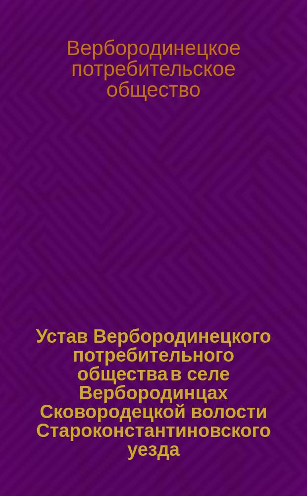 Устав Вербородинецкого потребительного общества в селе Вербородинцах Сковородецкой волости Староконстантиновского уезда : Утв. 13 февр. 1914 г.