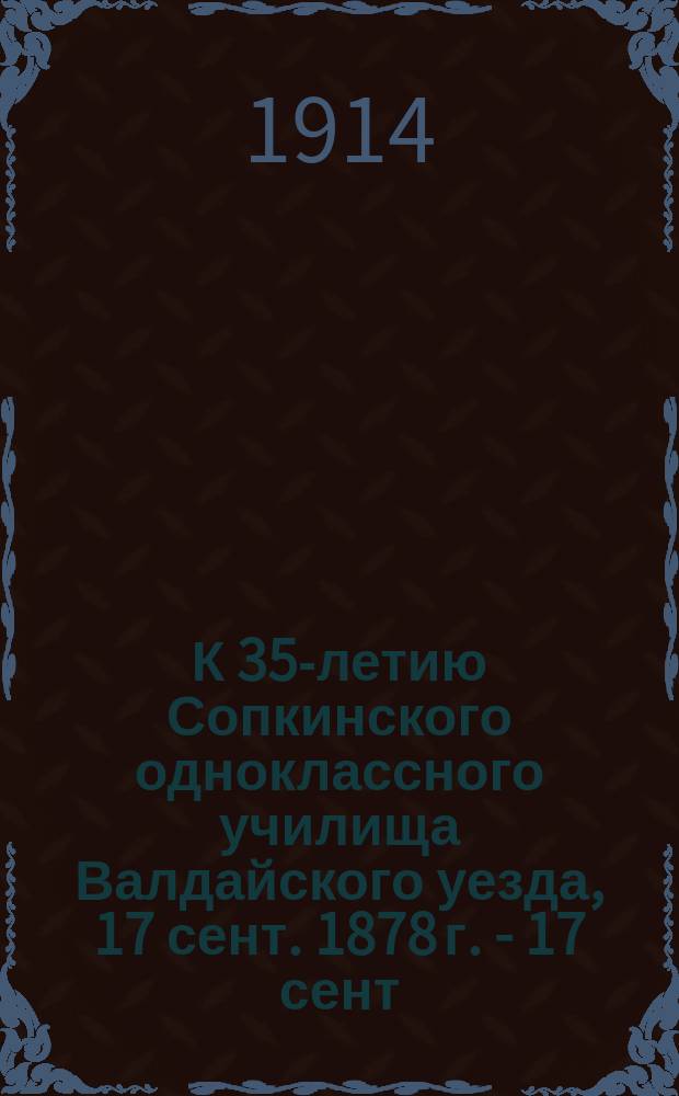 К 35-летию Сопкинского одноклассного училища Валдайского уезда, 17 сент. 1878 г. - 17 сент. 1913 г.