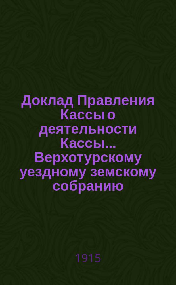 Доклад Правления Кассы о деятельности Кассы... Верхотурскому уездному земскому собранию... за время с 1 января по 1 сентября 1915 года : за время с 1 января по 1 сентября 1915 года и о предполагаемых мероприятиях по мелкому кредиту в будущем 1916 году... 46 очередной сессии