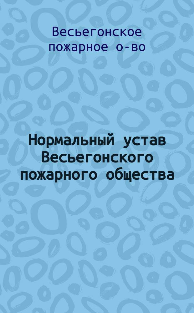 Нормальный устав Весьегонского пожарного общества : Утв. 29 мая 1912 г.