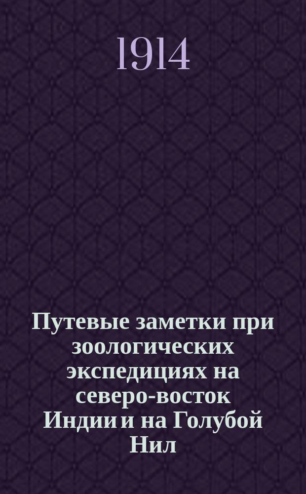 Путевые заметки при зоологических экспедициях на северо-восток Индии и на Голубой Нил : 1912-1913 г