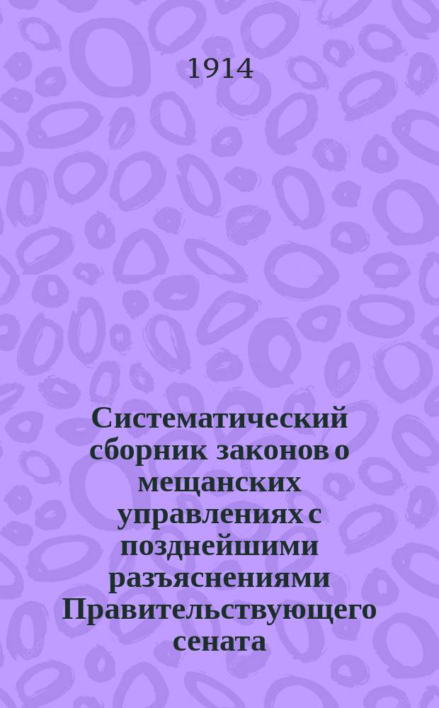 Систематический сборник законов о мещанских управлениях с позднейшими разъяснениями Правительствующего сената, министерств и др. учреждений и Отдел о сирот. судах, паспорт. уст. (внутр. паспорт.) и различные формы