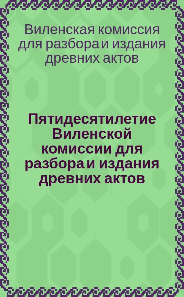 Пятидесятилетие Виленской комиссии для разбора и издания древних актов : 1864 17/4 1914 : Юбил. записка