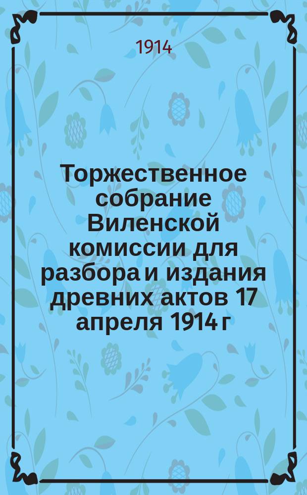 Торжественное собрание Виленской комиссии для разбора и издания древних актов 17 апреля 1914 г. : (По поводу 50-летия существования)