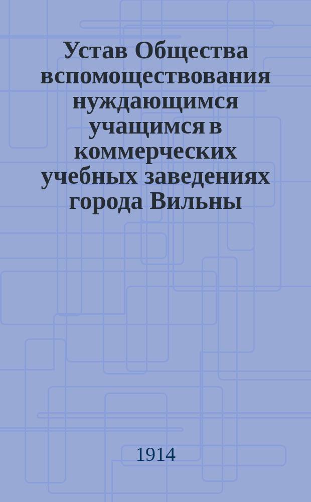 Устав Общества вспомоществования нуждающимся учащимся в коммерческих учебных заведениях города Вильны, подведомственных Министерству торговли и промышленности