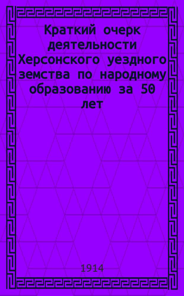 Краткий очерк деятельности Херсонского уездного земства по народному образованию за 50 лет
