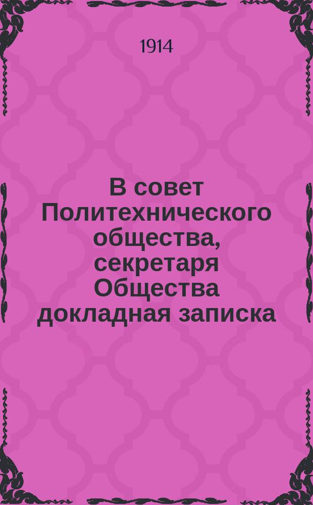 В совет Политехнического общества, секретаря Общества докладная записка : О реорганизации работы Канцелярии О-ва