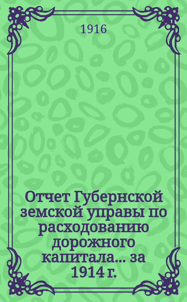 Отчет Губернской земской управы по расходованию дорожного капитала... за 1914 г.