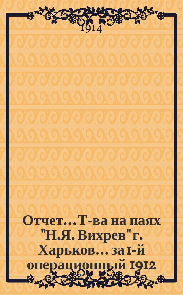 Отчет... Т-ва на паях "Н.Я. Вихрев" г. Харьков. ... за 1-й операционный 1912/13 гг.