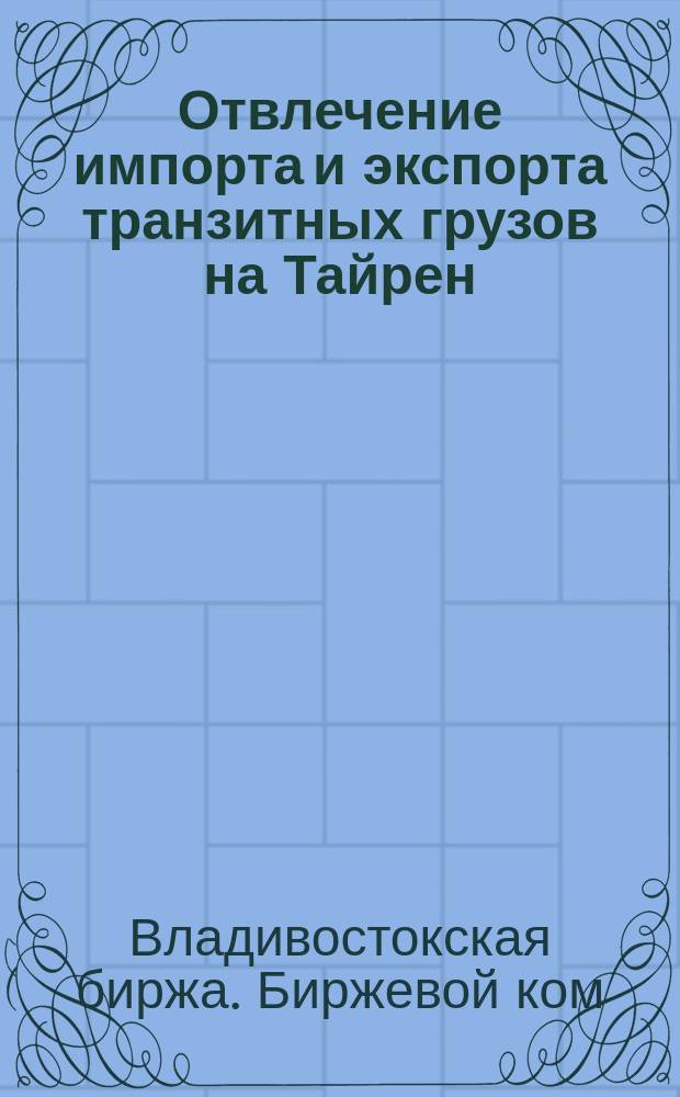 Отвлечение импорта и экспорта транзитных грузов на Тайрен : К Дальневост. положению : Докл. записка с проектом учреждения вольн. гавани во Владивостоке