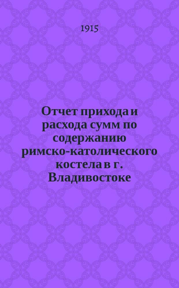 Отчет прихода и расхода сумм по содержанию римско-католического костела в г. Владивостоке... ... за 1914 год