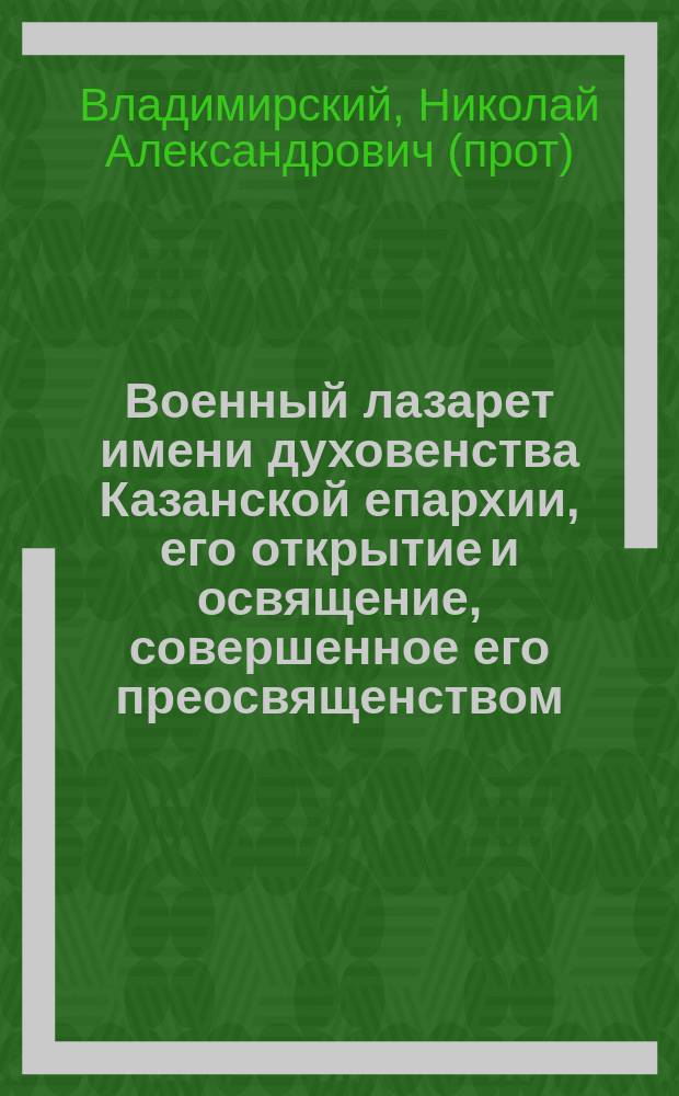 Военный лазарет имени духовенства Казанской епархии, его открытие и освящение, совершенное его преосвященством, преосвященнейшим Леонтием, епископом Чебоксарским