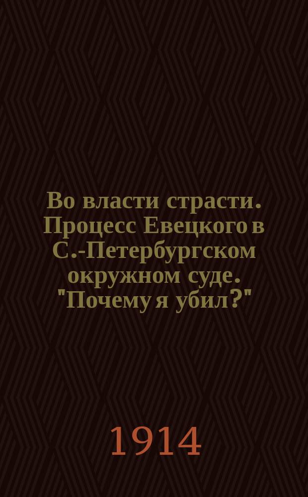 Во власти страсти. [Процесс Евецкого в С.-Петербургском окружном суде]. "Почему я убил?" (Исповедь осужденного)