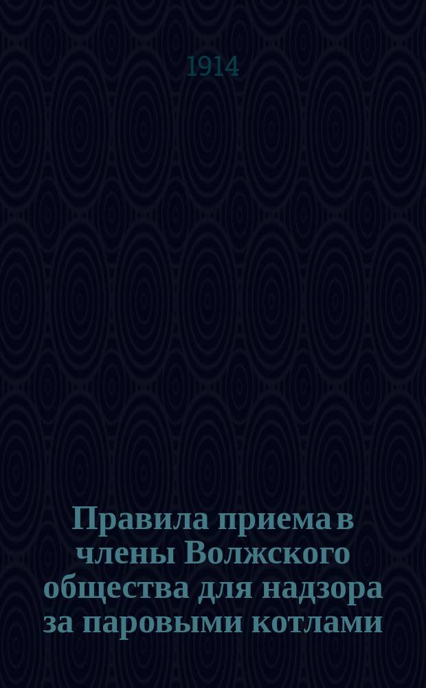 Правила приема в члены Волжского общества для надзора за паровыми котлами; Правила технического надзора за паровыми установками: Обязательные и необязательные работы; Тарифная плата за особые услуги, оказываемые членам и посторонним лицам, служащими у Общества инженерами