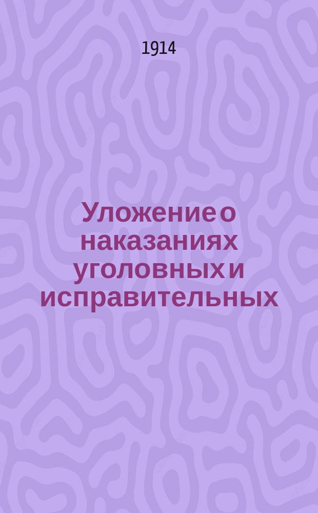 Уложение о наказаниях уголовных и исправительных : издания 1885 г. и по продолжению 1912 г. : с извлечением из решений Правительствующего сената, Свода законов, Сводов воен. и мор. постановлений, с указанием подсудности, судопроизводственных правил и приложениями