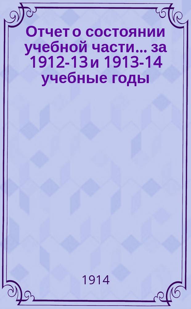 Отчет о состоянии учебной части... за 1912-13 и 1913-14 учебные годы