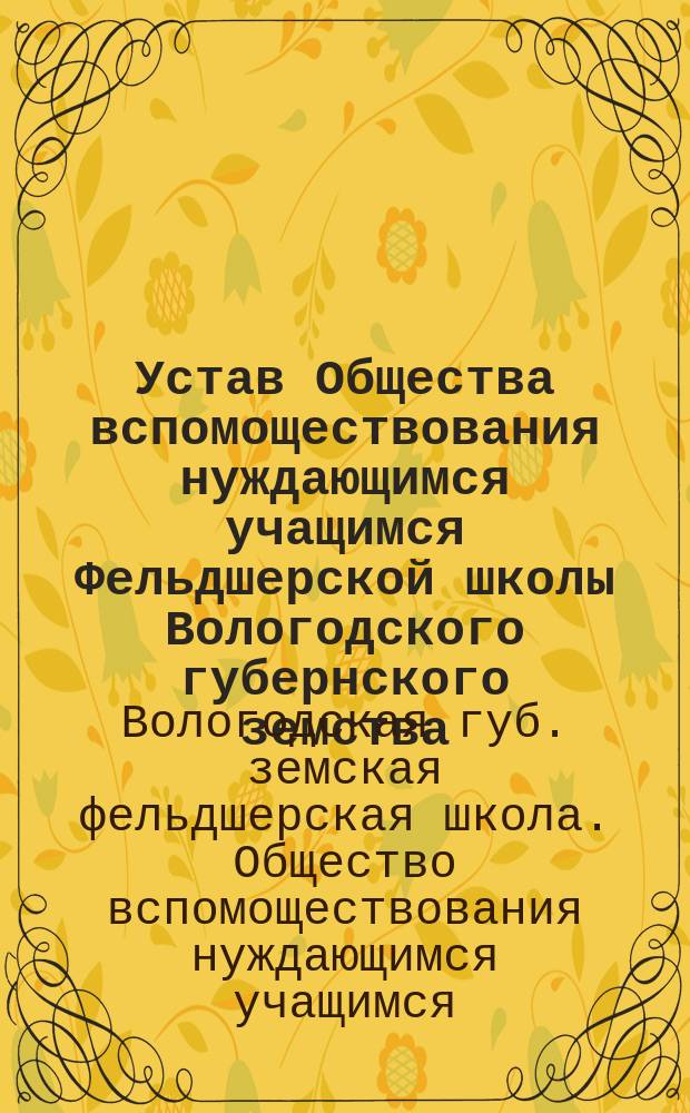 Устав Общества вспомоществования нуждающимся учащимся Фельдшерской школы Вологодского губернского земства : Утв. 27 янв. 1914 г.