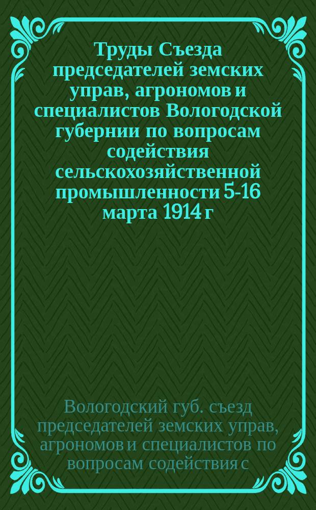 Труды Съезда председателей земских управ, агрономов и специалистов Вологодской губернии по вопросам содействия сельскохозяйственной промышленности 5-16 марта 1914 г.