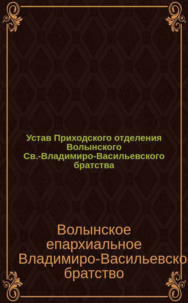 Устав Приходского отделения Волынского Св.-Владимиро-Васильевского братства : Утв. 13 янв. 1914 г