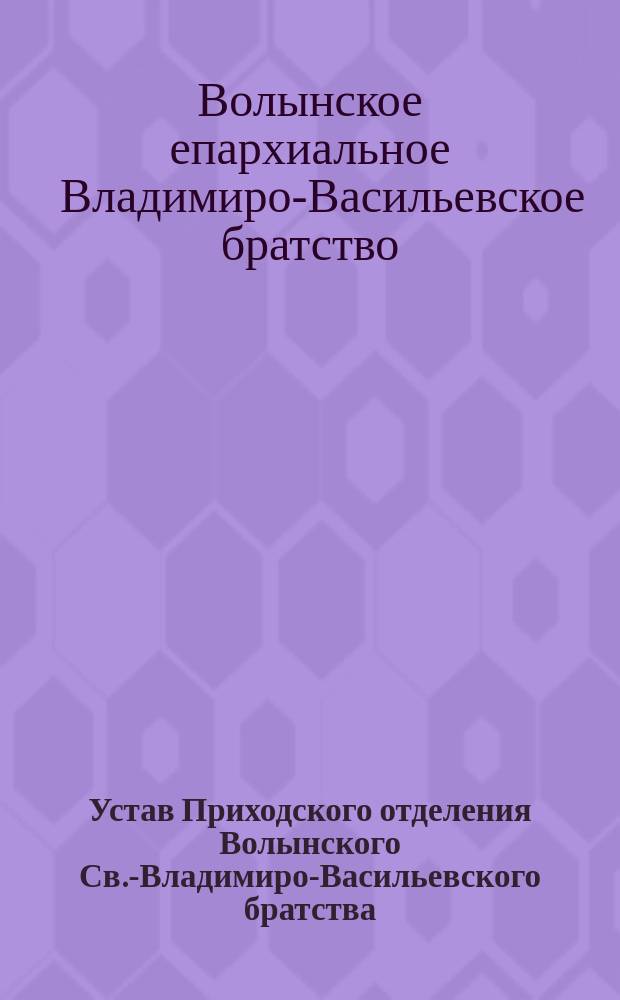 Устав Приходского отделения Волынского Св.-Владимиро-Васильевского братства : Утв. 13 янв. 1914 г