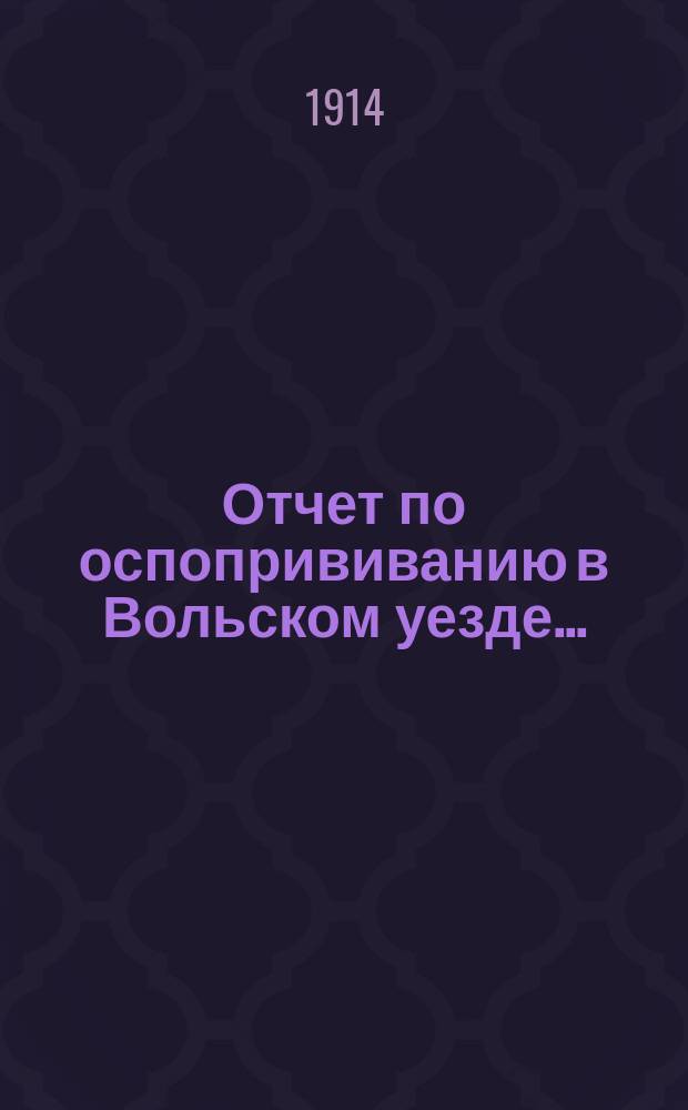 Отчет по оспопрививанию в Вольском уезде.. : Докл. Вольск. зем. собр. ... в 1913 году