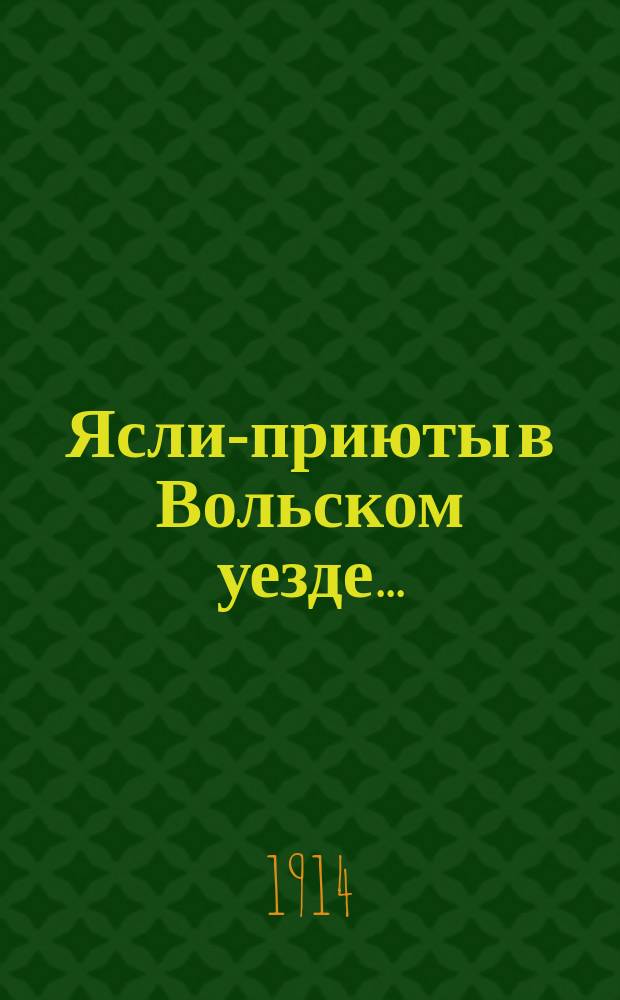 Ясли-приюты в Вольском уезде.. : Докл. сан. врача... летом 1914 г.