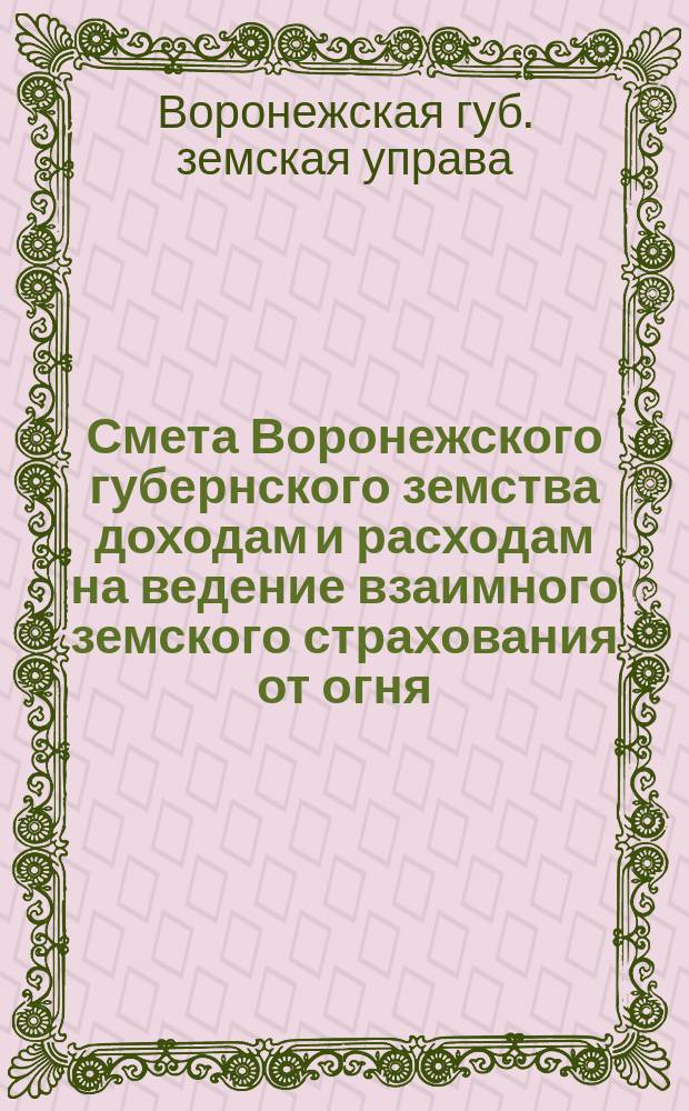 Смета Воронежского губернского земства доходам и расходам на ведение взаимного земского страхования от огня...