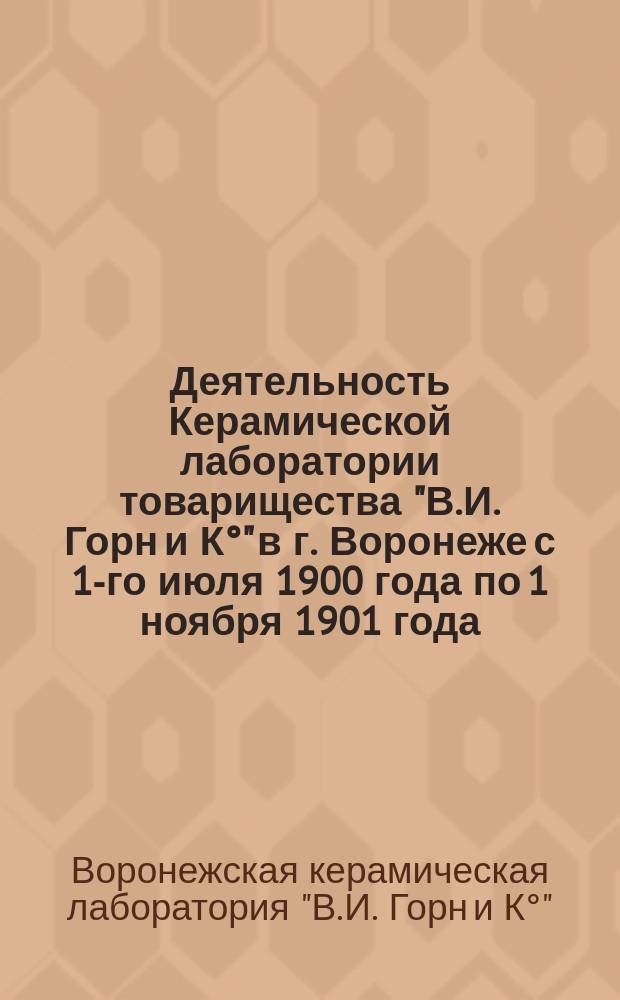 Деятельность Керамической лаборатории товарищества "В.И. Горн и К°" в г. Воронеже с 1-го июля 1900 года по 1 ноября 1901 года