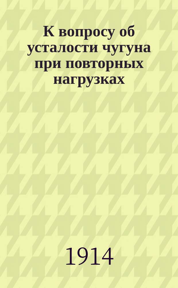 К вопросу об усталости чугуна при повторных нагрузках : Эксперим. исслед