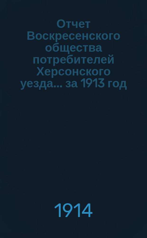 Отчет Воскресенского общества потребителей Херсонского уезда... ... за 1913 год