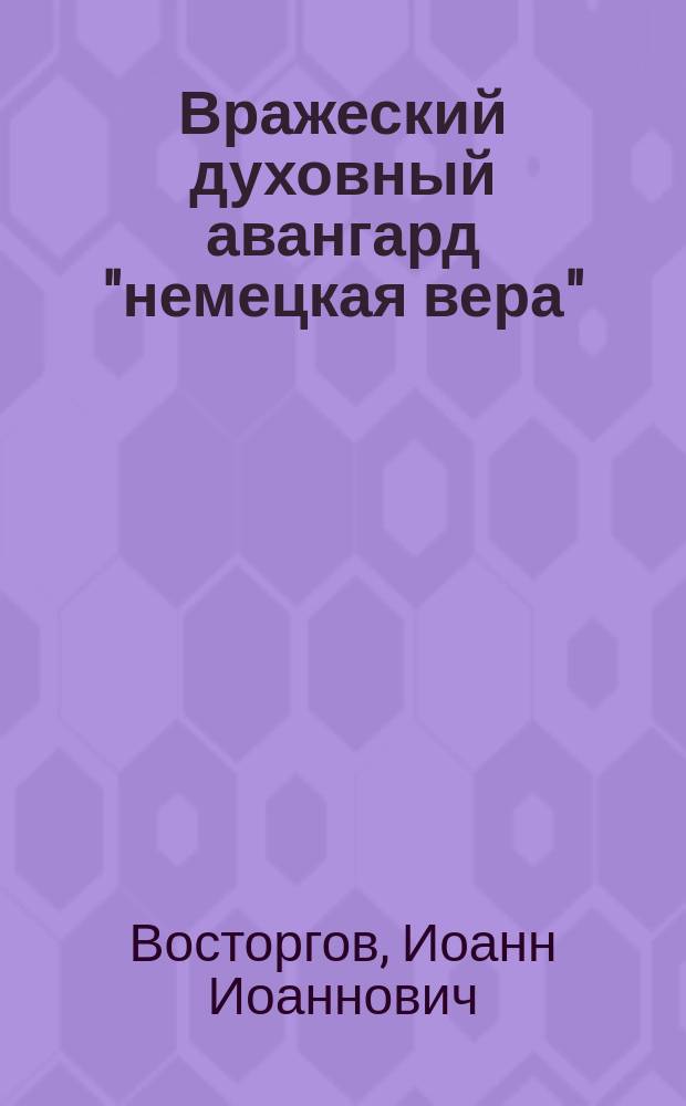 Вражеский духовный авангард "немецкая вера" : К вопр. о сущности рус. сектантства : Докл.