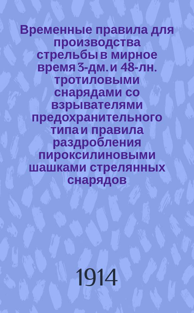 Временные правила для производства стрельбы в мирное время 3-дм. и 48-лн. тротиловыми снарядами со взрывателями предохранительного типа и правила раздробления пироксилиновыми шашками стрелянных снарядов